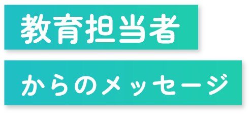 教育担当者からのメッセージ