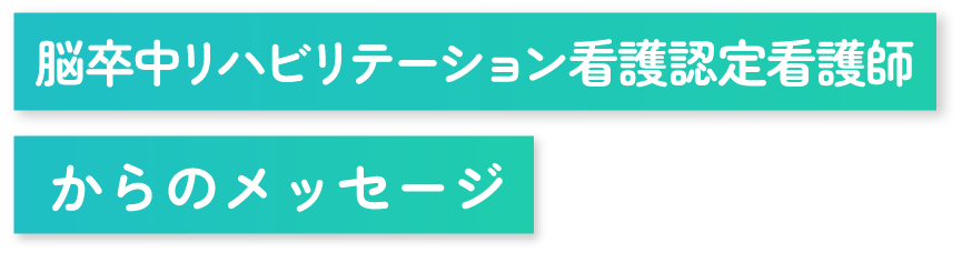 脳卒中リハビリテーション看護認定看護師からのメッセージ